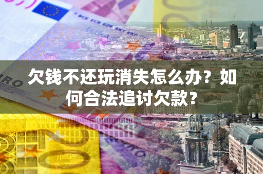 武汉欠钱不还玩消失怎么办？如何合法追讨欠款？