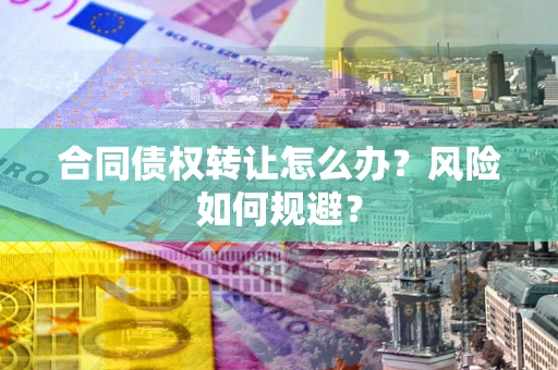 武汉合同债权转让怎么办？风险如何规避？