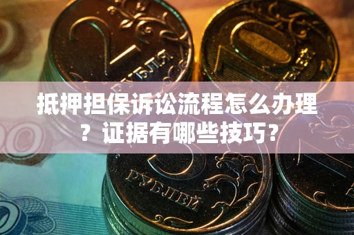 武汉抵押担保诉讼流程怎么办理？证据有哪些技巧？
