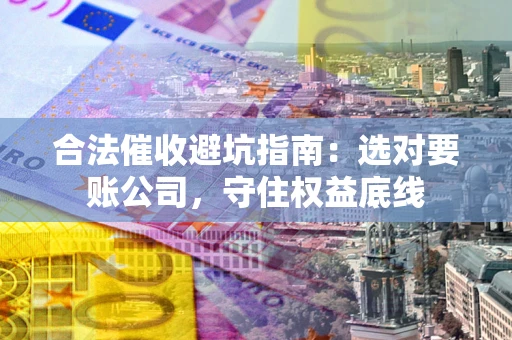 武汉合法催收避坑指南：选对要账公司，守住权益底线