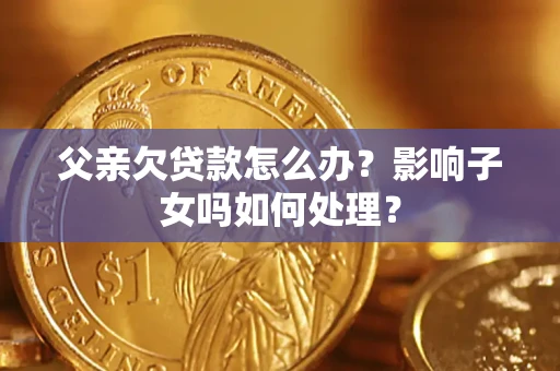 武汉父亲欠贷款怎么办？影响子女吗如何处理？