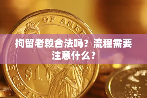武汉拘留老赖合法吗？流程需要注意什么？