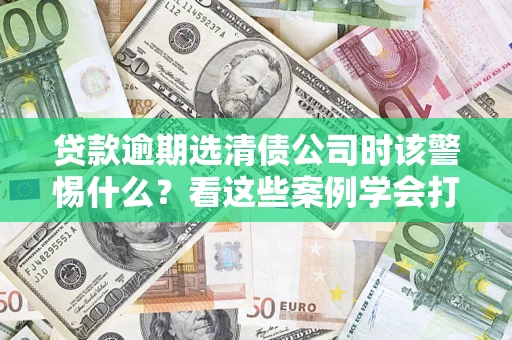 武汉贷款逾期选清债公司时该警惕什么？看这些案例学会打翻身仗