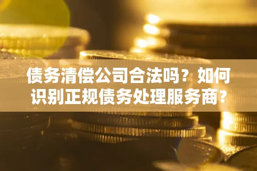 武汉债务清偿公司合法吗？如何识别正规债务处理服务商？