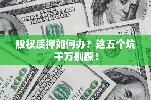 武汉股权质押如何办？这五个坑千万别踩！