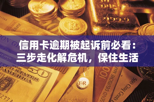 武汉信用卡逾期被起诉前必看：三步走化解危机，保住生活尊严