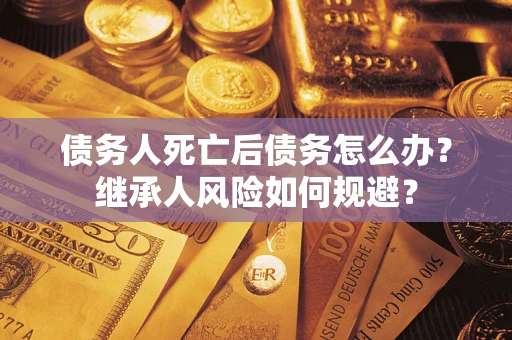 武汉债务人死亡后债务怎么办？继承人风险如何规避？