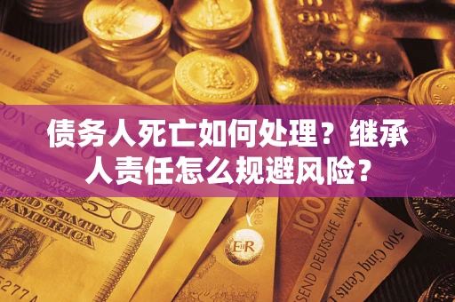 武汉债务人死亡如何处理?继承人责任怎么规避风险? 武汉债务人死亡如何处理?继承人责任怎么规避风险?