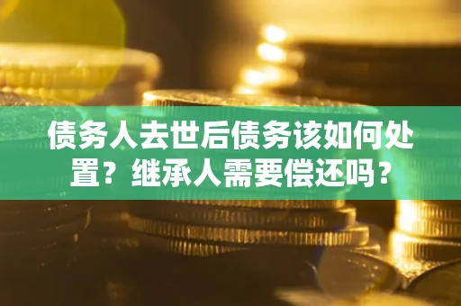 武汉债务人去世后债务该如何处置？继承人需要偿还吗？