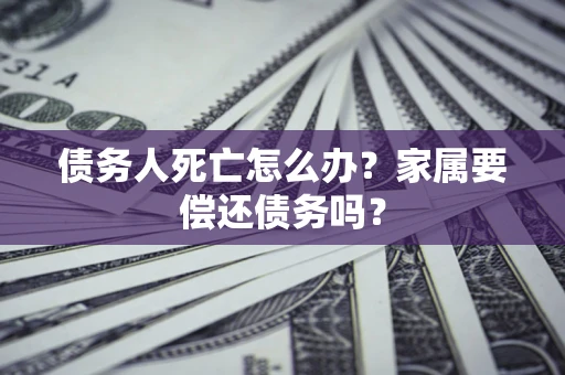 武汉债务人死亡怎么办？家属要偿还债务吗？
