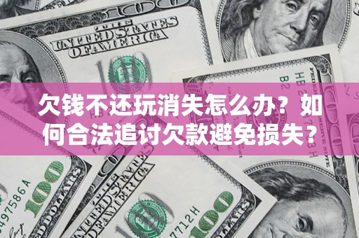 武汉欠钱不还玩消失怎么办?如何合法追讨欠款避免损失? 武汉欠钱不还玩消失怎么办?如何合法追讨欠款避免损失?