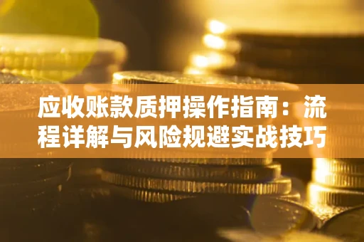 武汉应收账款质押操作指南:流程详解与风险规避实战技巧 武汉应收账款质押操作指南:流程详解与风险规避实战技巧
