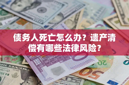 武汉债务人死亡怎么办？遗产清偿有哪些法律风险？
