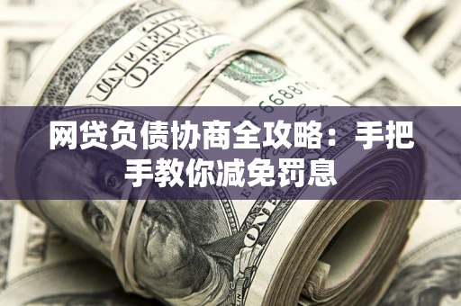 武汉网贷负债协商全攻略：手把手教你减免罚息