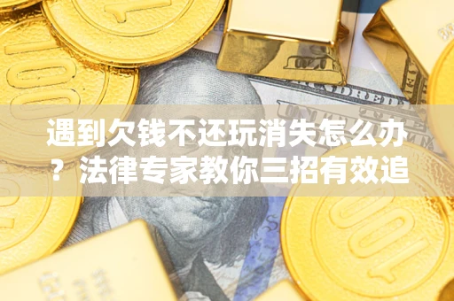 武汉遇到欠钱不还玩消失怎么办？法律专家教你三招有效追债！
