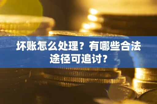 武汉坏账怎么处理？有哪些合法途径可追讨？