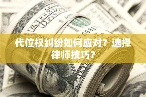 武汉代位权纠纷如何应对？选择律师技巧？