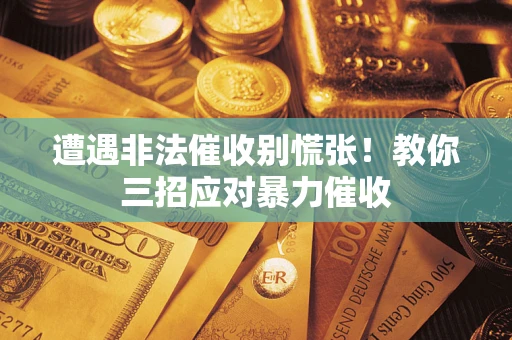武汉遭遇非法催收别慌张！教你三招应对暴力催收