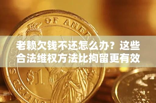 武汉老赖欠钱不还怎么办？这些合法维权方法比拘留更有效