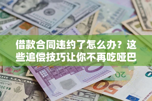 武汉借款合同违约了怎么办？这些追偿技巧让你不再吃哑巴亏