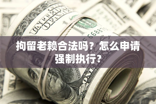 武汉拘留老赖合法吗？怎么申请强制执行？