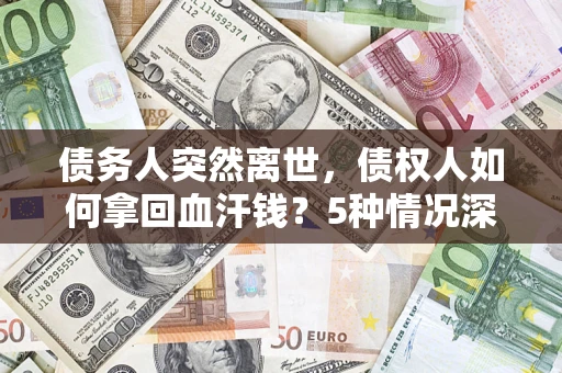 武汉债务人突然离世，债权人如何拿回血汗钱？5种情况深度解析