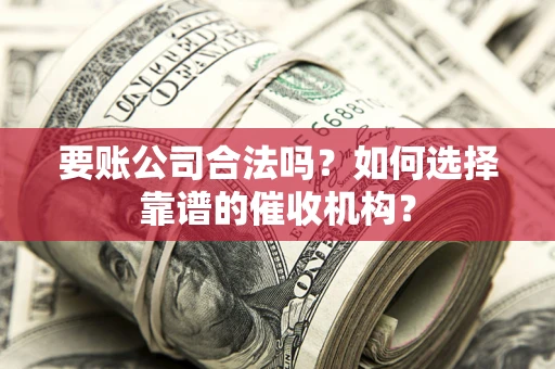 武汉要账公司合法吗？如何选择靠谱的催收机构？