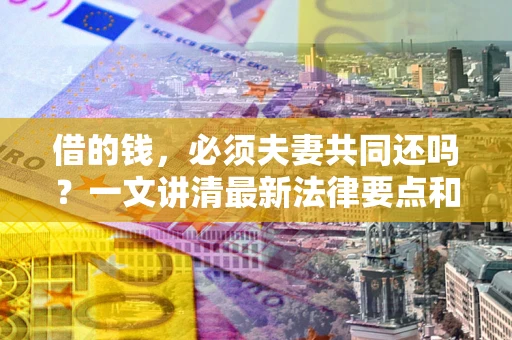武汉借的钱，必须夫妻共同还吗？一文讲清最新法律要点和避坑指南
