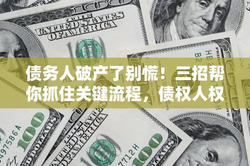 武汉债务人破产了别慌！三招帮你抓住关键流程，债权人权益不再缩水