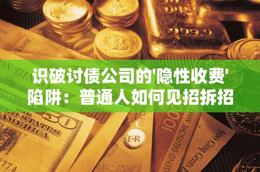 武汉识破讨债公司的'隐性收费'陷阱：普通人如何见招拆招？