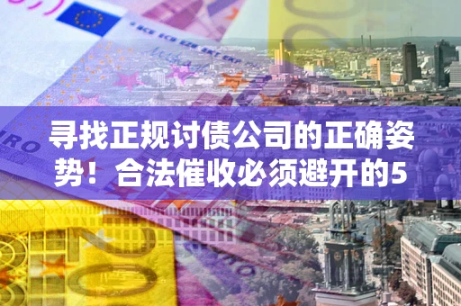武汉寻找正规讨债公司的正确姿势！合法催收必须避开的5大雷区