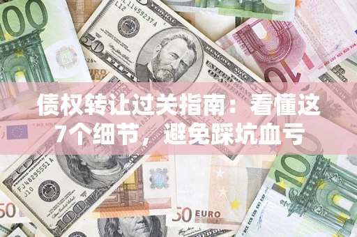 武汉债权转让过关指南：看懂这7个细节，避免踩坑血亏