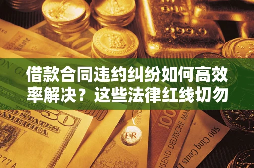 武汉借款合同违约纠纷如何高效率解决？这些法律红线切勿触碰