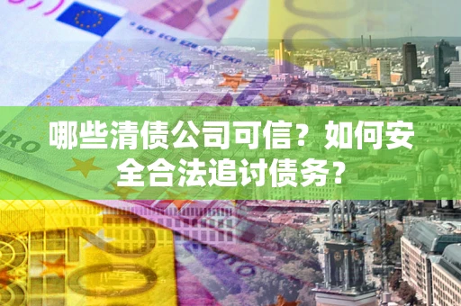 武汉哪些清债公司可信？如何安全合法追讨债务？