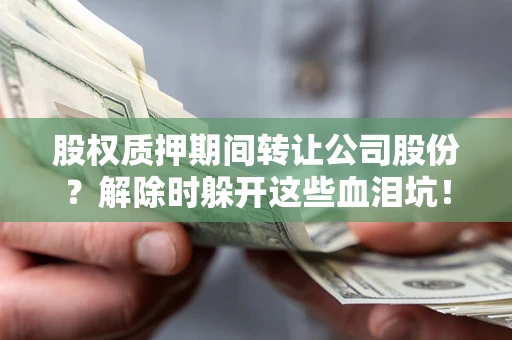 武汉股权质押期间转让公司股份？解除时躲开这些血泪坑！