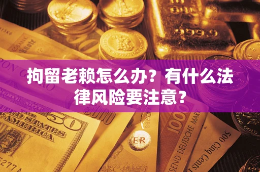 武汉拘留老赖怎么办？有什么法律风险要注意？