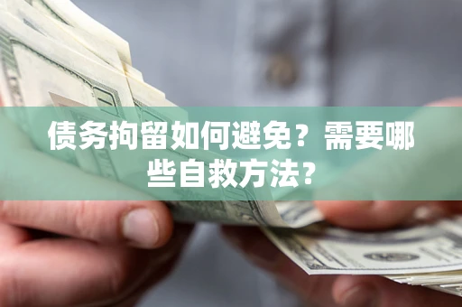 武汉债务拘留如何避免？需要哪些自救方法？