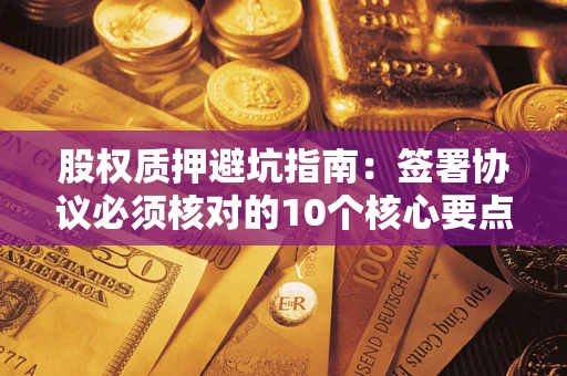 武汉股权质押避坑指南:签署协议必须核对的10个核心要点 武汉股权质押避坑指南:签署协议必须核对的10个核心要点
