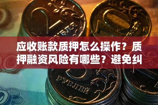 武汉应收账款质押怎么操作？质押融资风险有哪些？避免纠纷高效融资技巧