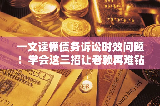武汉一文读懂债务诉讼时效问题！学会这三招让老赖再难钻空子
