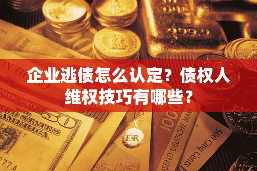 武汉企业逃债怎么认定？债权人维权技巧有哪些？