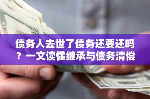 武汉债务人去世了债务还要还吗？一文读懂继承与债务清偿