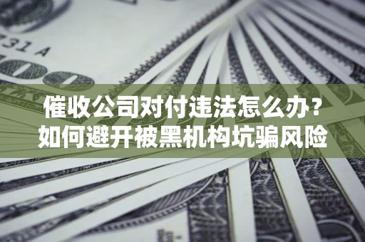 武汉催收公司对付违法怎么办？如何避开被黑机构坑骗风险