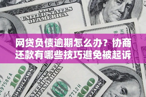 武汉网贷负债逾期怎么办？协商还款有哪些技巧避免被起诉？