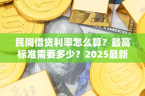 武汉民间借贷利率怎么算？最高标准需要多少？2025最新避坑指南