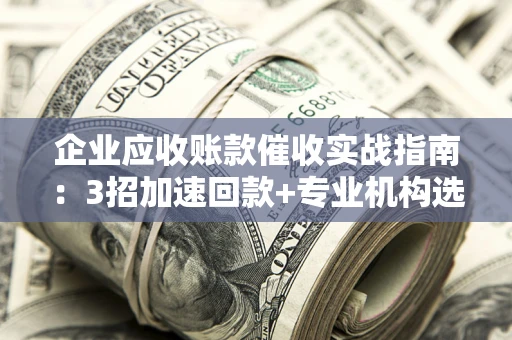 武汉企业应收账款催收实战指南：3招加速回款+专业机构选择避坑