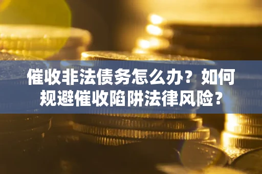 武汉催收非法债务怎么办？如何规避催收陷阱法律风险？