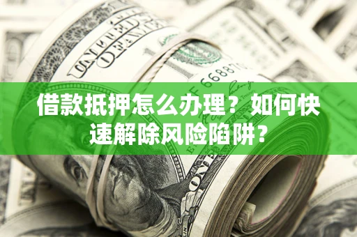 武汉借款抵押怎么办理？如何快速解除风险陷阱？