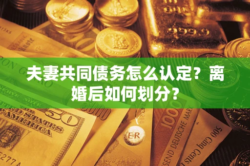 武汉夫妻共同债务怎么认定？离婚后如何划分？