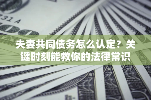 武汉夫妻共同债务怎么认定？关键时刻能救你的法律常识
